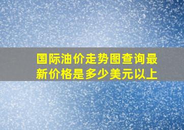 国际油价走势图查询最新价格是多少美元以上