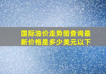 国际油价走势图查询最新价格是多少美元以下