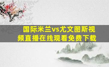 国际米兰vs尤文图斯视频直播在线观看免费下载