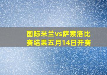 国际米兰vs萨索洛比赛结果五月14日开赛