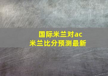 国际米兰对ac米兰比分预测最新