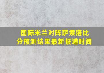 国际米兰对阵萨索洛比分预测结果最新报道时间