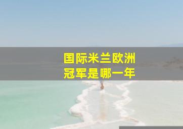 国际米兰欧洲冠军是哪一年