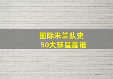 国际米兰队史50大球星是谁