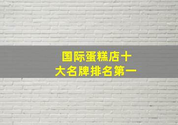 国际蛋糕店十大名牌排名第一