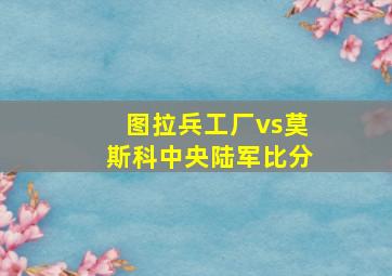 图拉兵工厂vs莫斯科中央陆军比分