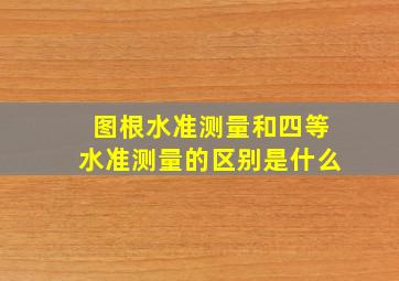 图根水准测量和四等水准测量的区别是什么