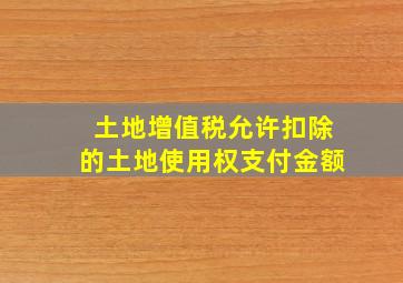 土地增值税允许扣除的土地使用权支付金额