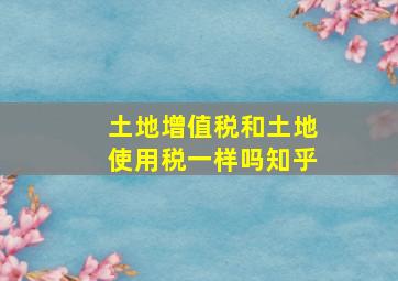 土地增值税和土地使用税一样吗知乎