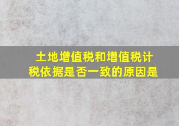 土地增值税和增值税计税依据是否一致的原因是