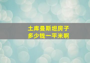 土库曼斯坦房子多少钱一平米啊