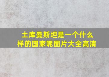 土库曼斯坦是一个什么样的国家呢图片大全高清