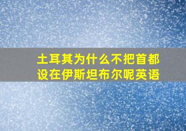 土耳其为什么不把首都设在伊斯坦布尔呢英语