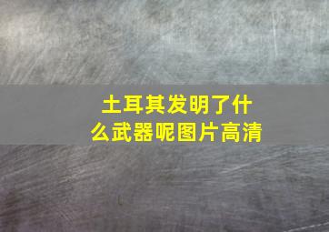 土耳其发明了什么武器呢图片高清