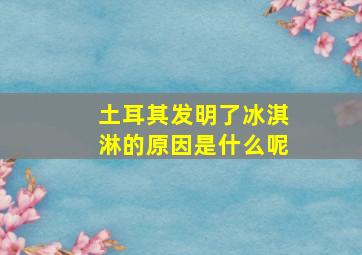 土耳其发明了冰淇淋的原因是什么呢