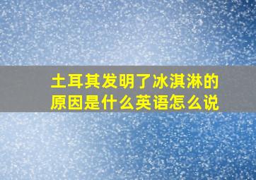 土耳其发明了冰淇淋的原因是什么英语怎么说