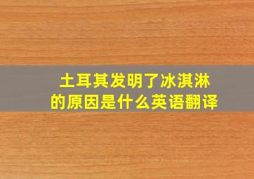 土耳其发明了冰淇淋的原因是什么英语翻译