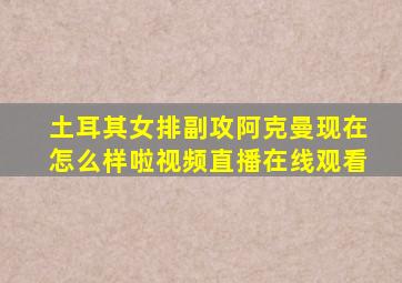 土耳其女排副攻阿克曼现在怎么样啦视频直播在线观看