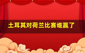 土耳其对荷兰比赛谁赢了