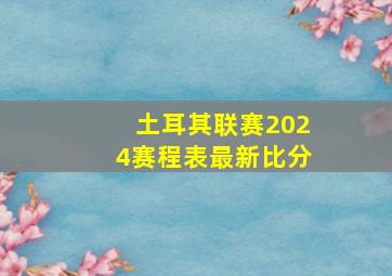 土耳其联赛2024赛程表最新比分