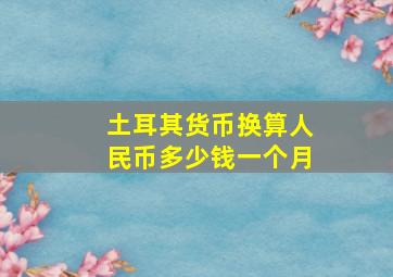 土耳其货币换算人民币多少钱一个月