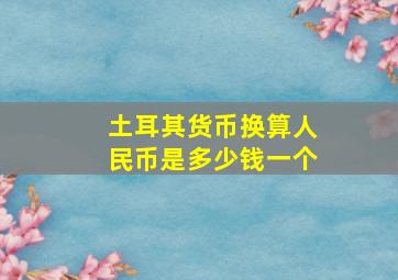 土耳其货币换算人民币是多少钱一个