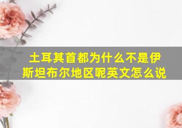 土耳其首都为什么不是伊斯坦布尔地区呢英文怎么说