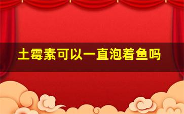 土霉素可以一直泡着鱼吗