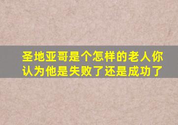 圣地亚哥是个怎样的老人你认为他是失败了还是成功了