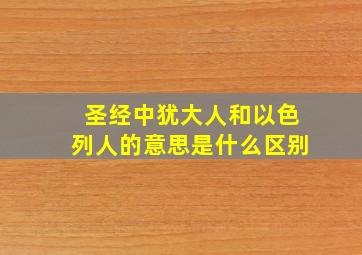 圣经中犹大人和以色列人的意思是什么区别