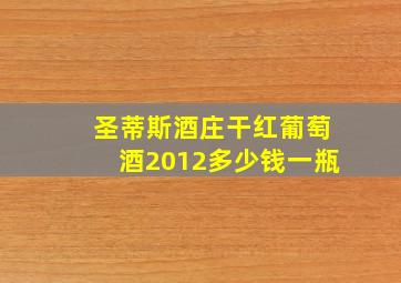 圣蒂斯酒庄干红葡萄酒2012多少钱一瓶