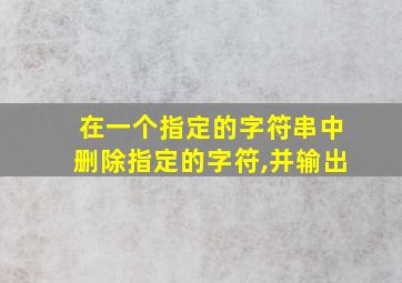 在一个指定的字符串中删除指定的字符,并输出