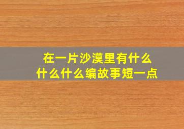 在一片沙漠里有什么什么什么编故事短一点