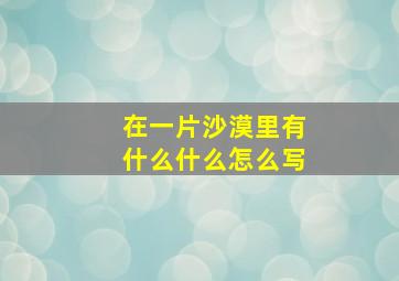 在一片沙漠里有什么什么怎么写