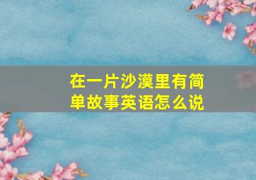 在一片沙漠里有简单故事英语怎么说