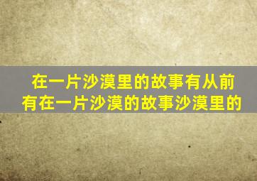 在一片沙漠里的故事有从前有在一片沙漠的故事沙漠里的