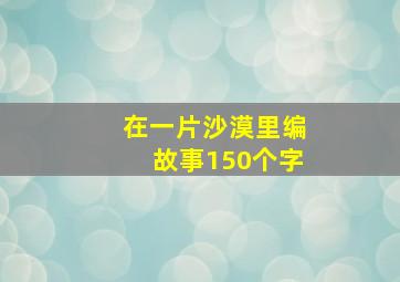 在一片沙漠里编故事150个字