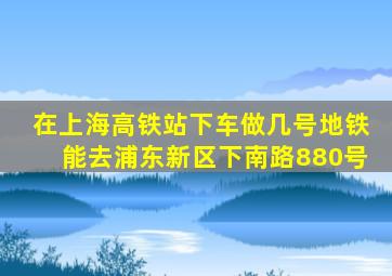 在上海高铁站下车做几号地铁能去浦东新区下南路880号