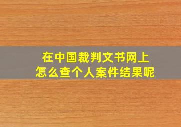 在中国裁判文书网上怎么查个人案件结果呢