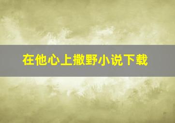 在他心上撒野小说下载