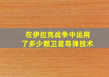 在伊拉克战争中运用了多少颗卫星导弹技术