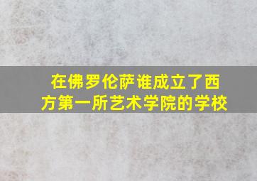 在佛罗伦萨谁成立了西方第一所艺术学院的学校