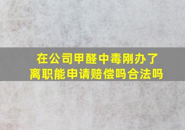 在公司甲醛中毒刚办了离职能申请赔偿吗合法吗