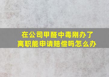 在公司甲醛中毒刚办了离职能申请赔偿吗怎么办