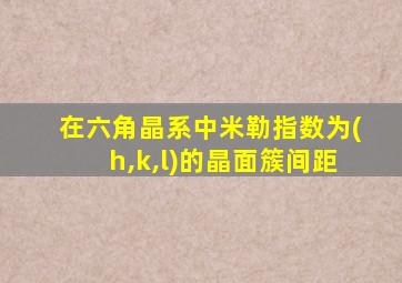 在六角晶系中米勒指数为(h,k,l)的晶面簇间距