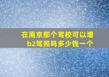 在南京那个驾校可以增b2驾照吗多少钱一个