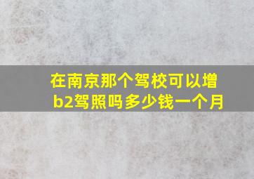 在南京那个驾校可以增b2驾照吗多少钱一个月