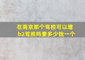 在南京那个驾校可以增b2驾照吗要多少钱一个