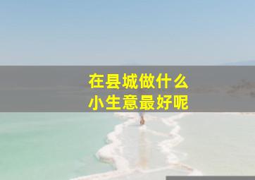 在县城做什么小生意最好呢