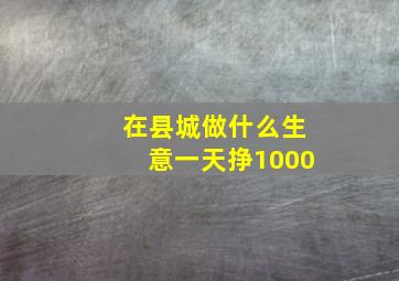 在县城做什么生意一天挣1000